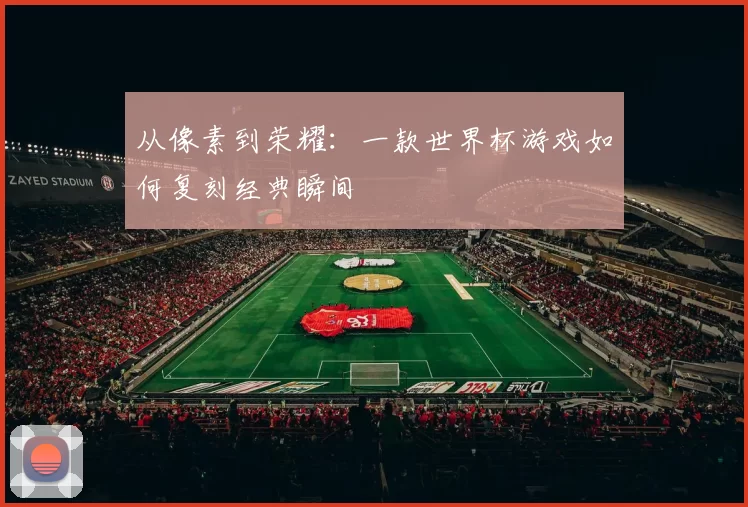 从像素到荣耀：一款世界杯游戏如何复刻经典瞬间