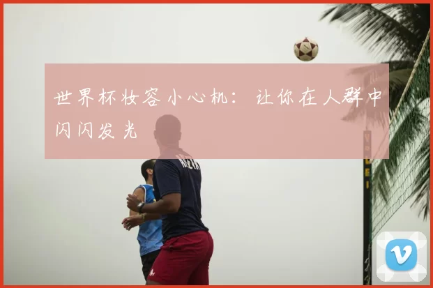 世界杯妆容小心机:让你在人群中闪闪发光