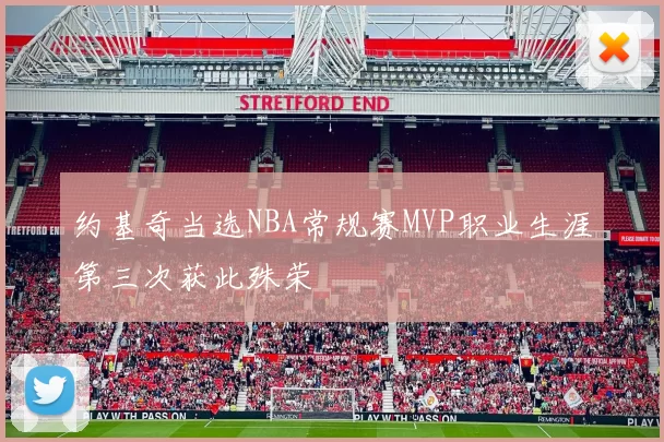 约基奇当选NBA常规赛MVP职业生涯第三次获此殊荣
