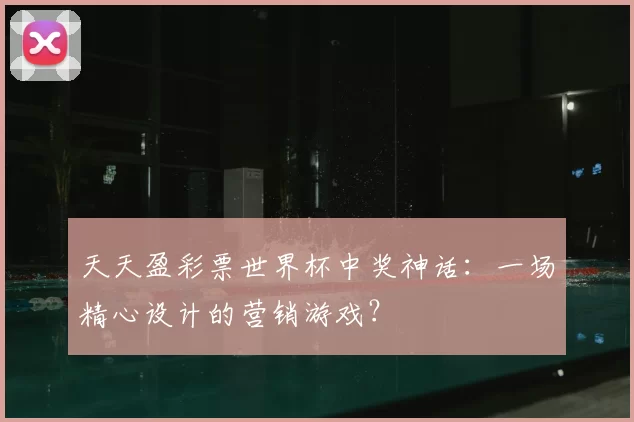 天天盈彩票世界杯中奖神话:一场精心设计的营销游戏?