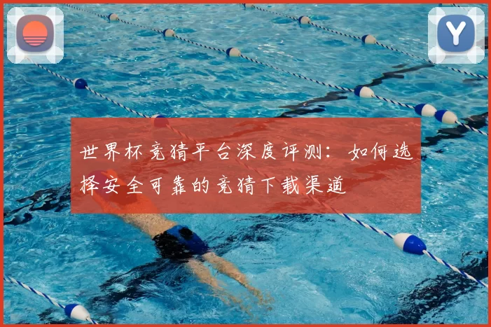 世界杯竞猜平台深度评测：如何选择安全可靠的竞猜下载渠道