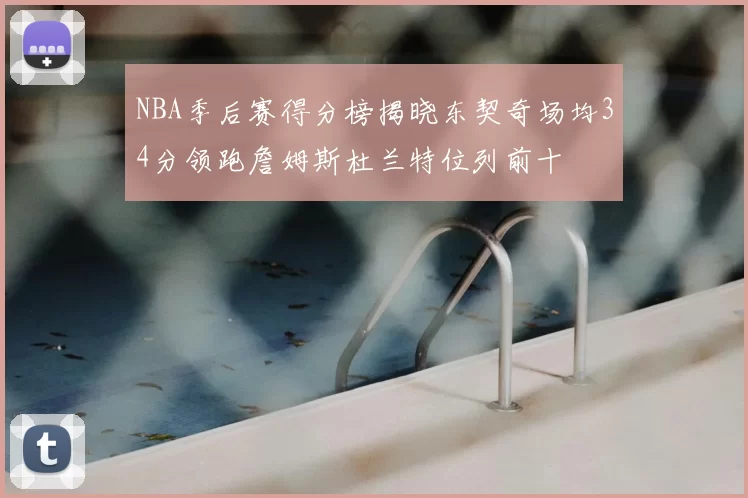 NBA季后赛得分榜揭晓东契奇场均34分领跑詹姆斯杜兰特位列前十