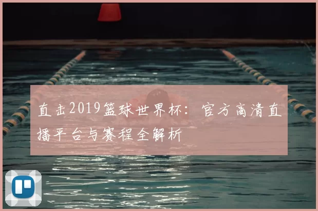 直击2019篮球世界杯：官方高清直播平台与赛程全解析