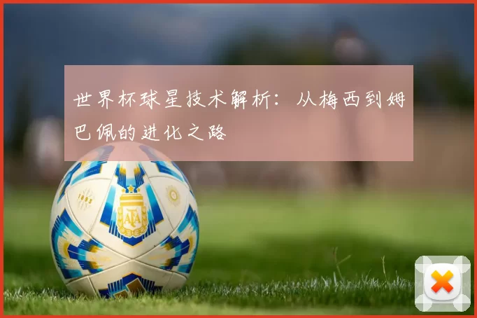 世界杯球星技术解析:从梅西到姆巴佩的进化之路