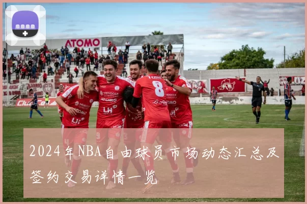2024年NBA自由球员市场动态汇总及签约交易详情一览