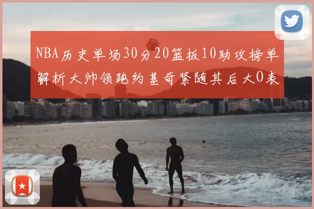 NBA历史单场30分20篮板10助攻榜单解析大帅领跑约基奇紧随其后大O表现不俗