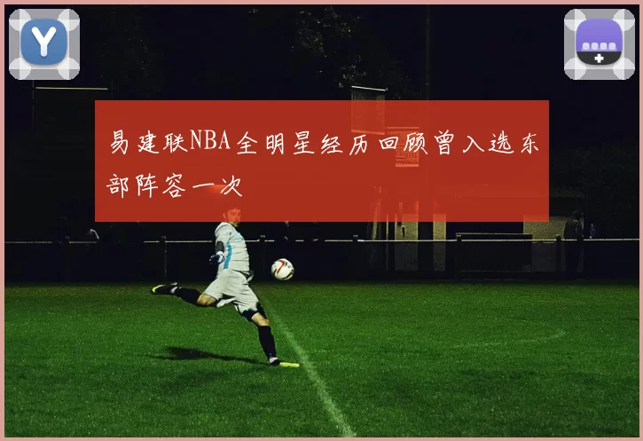 易建联NBA全明星经历回顾曾入选东部阵容一次