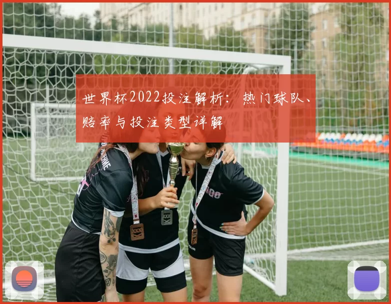 世界杯2022投注解析:热门球队、赔率与投注类型详解