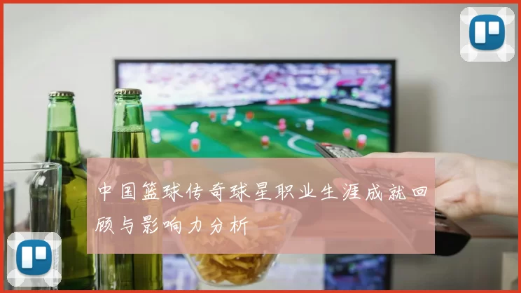 中国篮球传奇球星职业生涯成就回顾与影响力分析