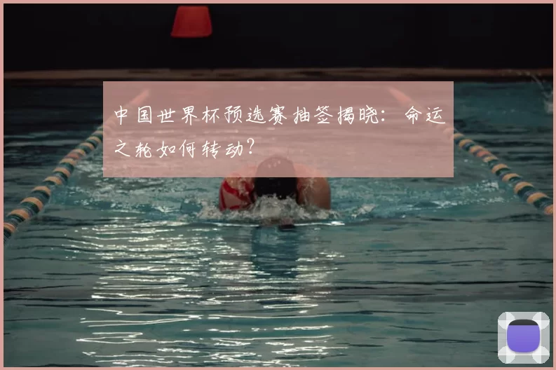 中国世界杯预选赛抽签揭晓：命运之轮如何转动？