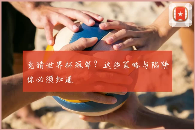 竞猜世界杯冠军？这些策略与陷阱你必须知道