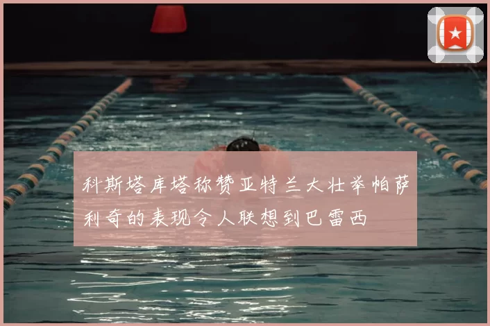 科斯塔库塔称赞亚特兰大壮举帕萨利奇的表现令人联想到巴雷西