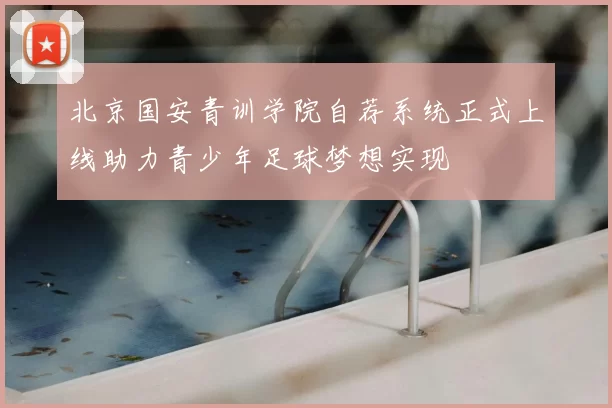 北京国安青训学院自荐系统正式上线助力青少年足球梦想实现