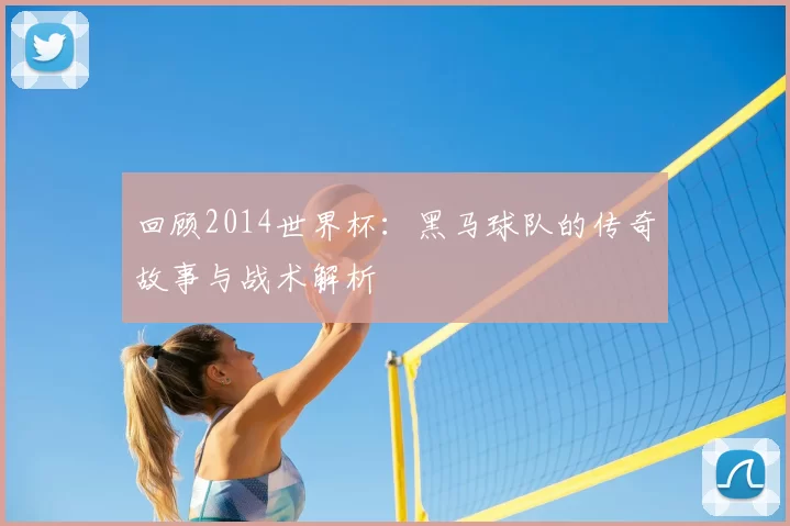 回顾2014世界杯：黑马球队的传奇故事与战术解析