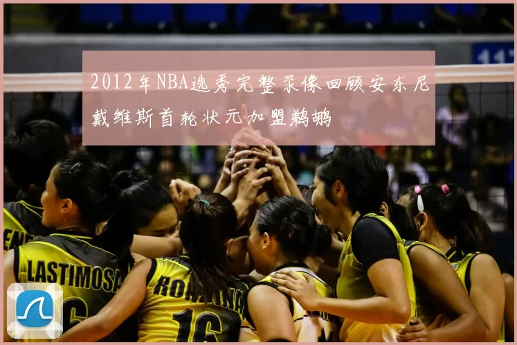 2012年NBA选秀完整录像回顾安东尼戴维斯首轮状元加盟鹈鹕