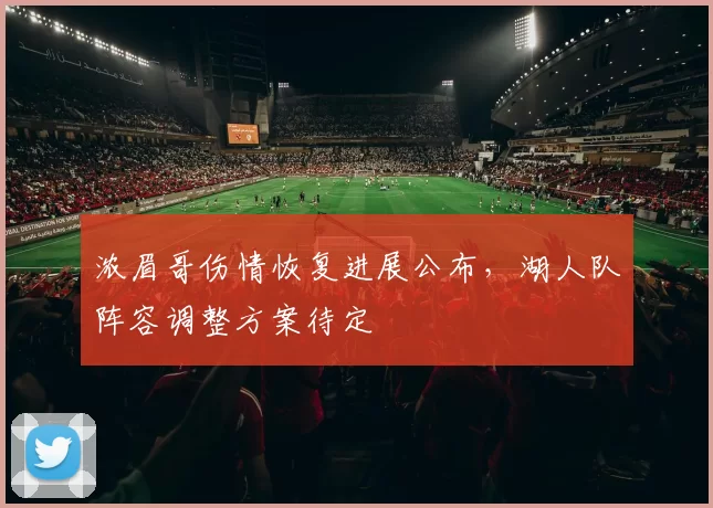 浓眉哥伤情恢复进展公布，湖人队阵容调整方案待定