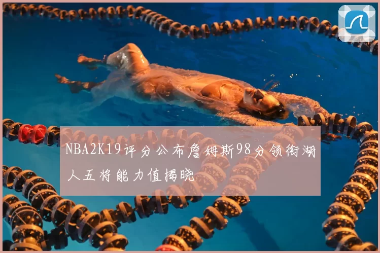 NBA2K19评分公布詹姆斯98分领衔湖人五将能力值揭晓