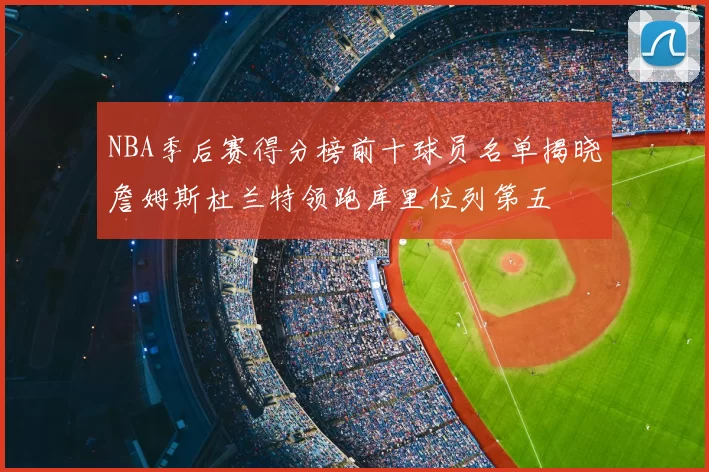 NBA季后赛得分榜前十球员名单揭晓詹姆斯杜兰特领跑库里位列第五
