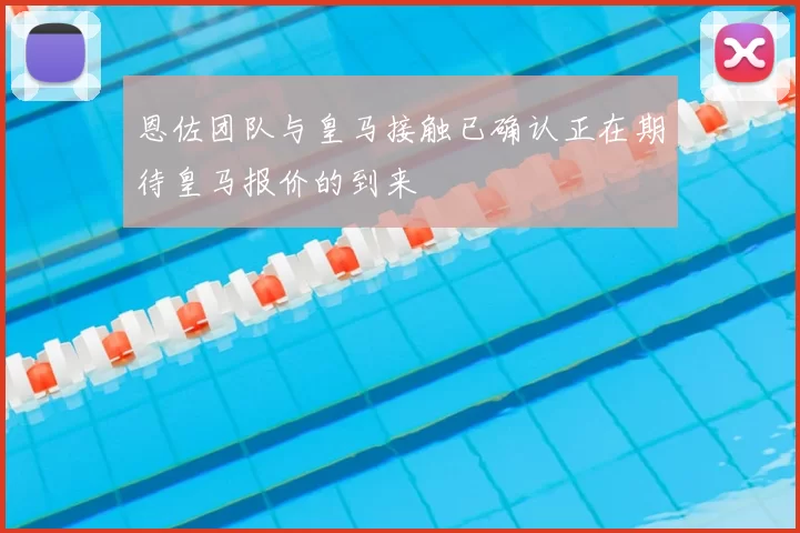 恩佐团队与皇马接触已确认正在期待皇马报价的到来