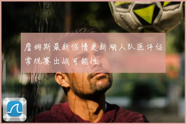 詹姆斯最新伤情更新湖人队医评估常规赛出战可能性