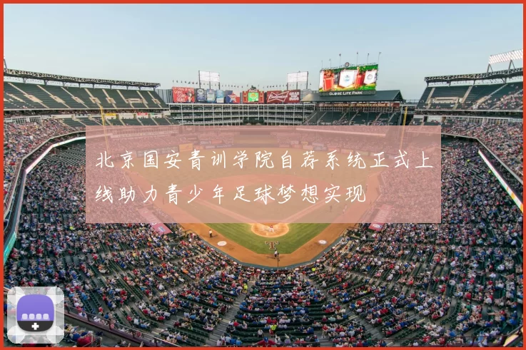 北京国安青训学院自荐系统正式上线助力青少年足球梦想实现