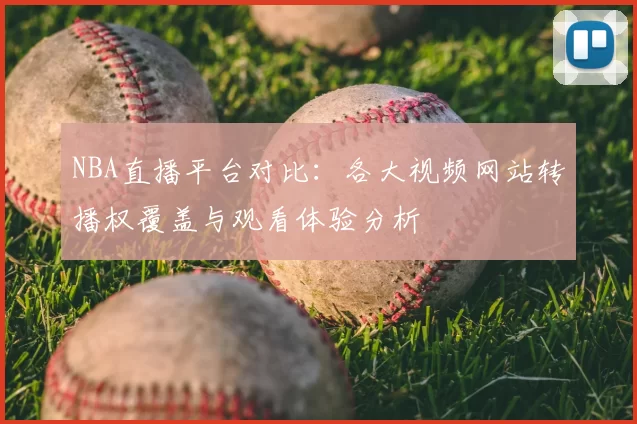 NBA直播平台对比:各大视频网站转播权覆盖与观看体验分析