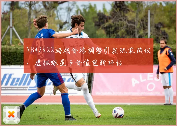 NBA2K22游戏价格调整引发玩家热议，虚拟球星卡价值重新评估