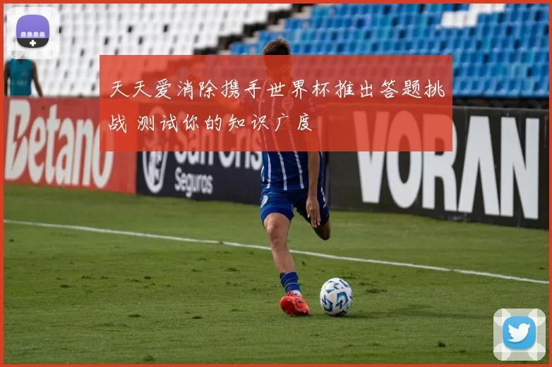 天天爱消除携手世界杯推出答题挑战 测试你的知识广度