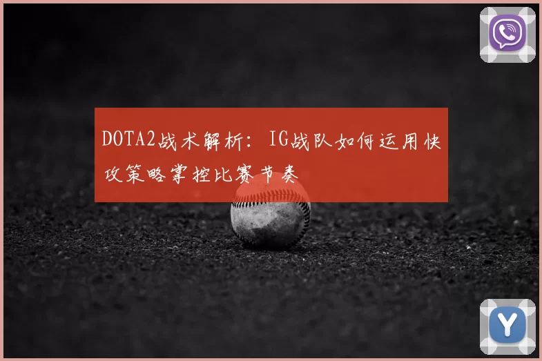 DOTA2战术解析：IG战队如何运用快攻策略掌控比赛节奏