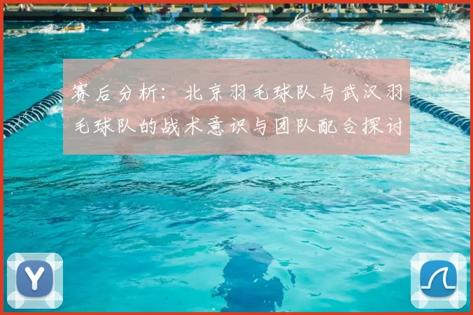 赛后分析：北京羽毛球队与武汉羽毛球队的战术意识与团队配合探讨