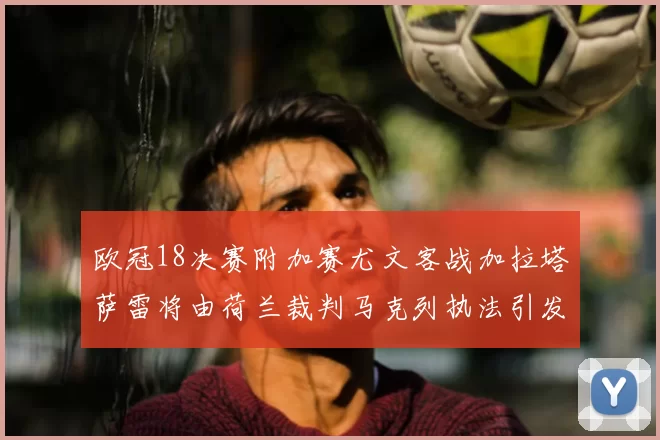 欧冠18决赛附加赛尤文客战加拉塔萨雷将由荷兰裁判马克列执法引发关注