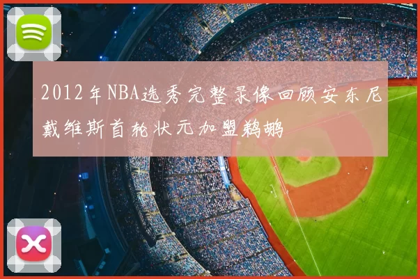 2012年NBA选秀完整录像回顾安东尼戴维斯首轮状元加盟鹈鹕