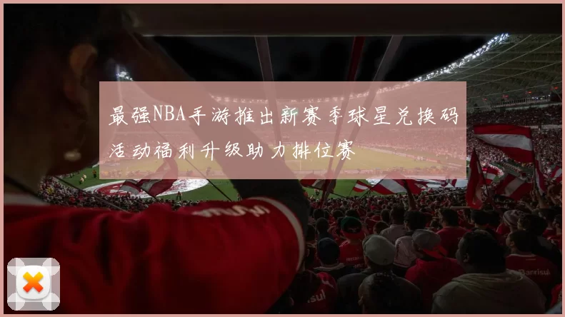 最强NBA手游推出新赛季球星兑换码活动福利升级助力排位赛