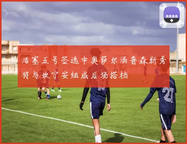 活塞五号签选中奥萨尔汤普森新秀将与坎宁安组成后场搭档