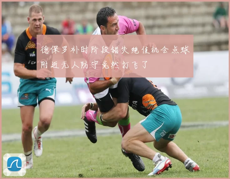 德保罗补时阶段错失绝佳机会点球附近无人防守竟然打飞了