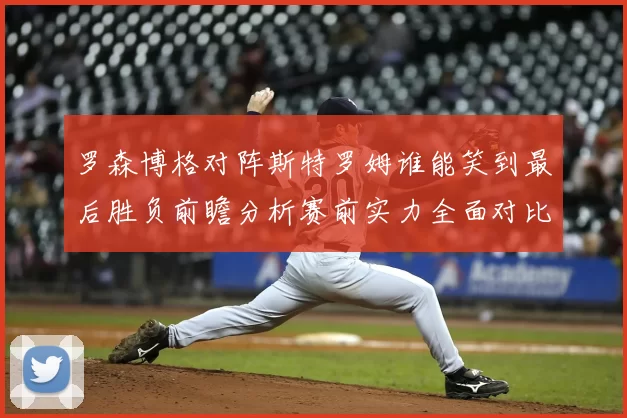 罗森博格对阵斯特罗姆谁能笑到最后胜负前瞻分析赛前实力全面对比