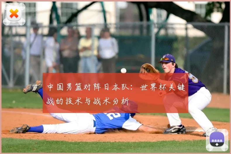 中国男篮对阵日本队:世界杯关键战的技术与战术分析