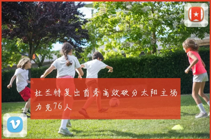杜兰特复出首秀高效砍分太阳主场力克76人