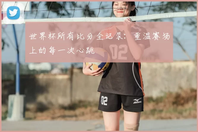 世界杯所有比分全记录:重温赛场上的每一次心跳