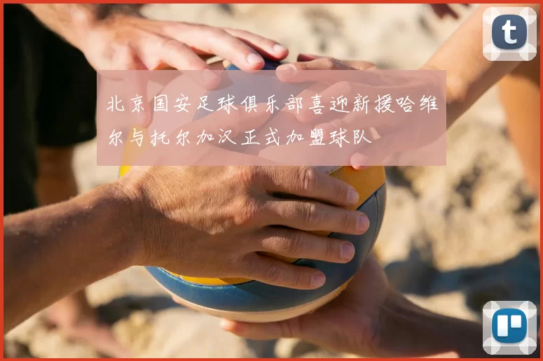 北京国安足球俱乐部喜迎新援哈维尔与托尔加汉正式加盟球队