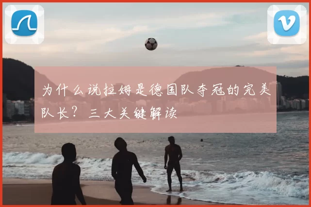 为什么说拉姆是德国队夺冠的完美队长?三大关键解读