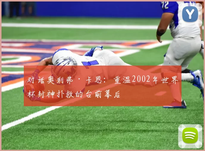 对话奥利弗·卡恩：重温2002年世界杯封神扑救的台前幕后