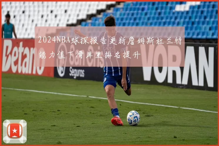 2024NBA球探报告更新詹姆斯杜兰特能力值下滑库里排名提升