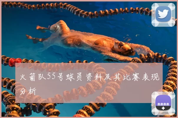 火箭队55号球员资料及其比赛表现分析