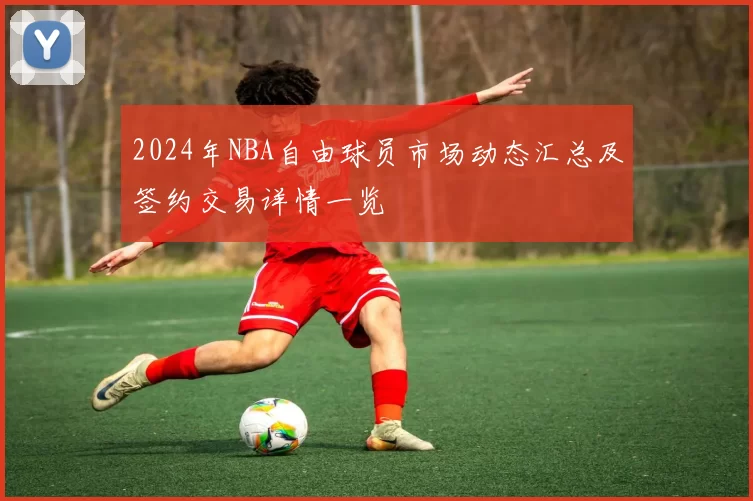 2024年NBA自由球员市场动态汇总及签约交易详情一览