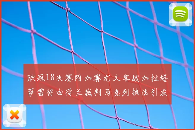 欧冠18决赛附加赛尤文客战加拉塔萨雷将由荷兰裁判马克列执法引发关注