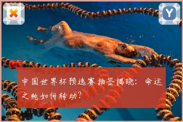 中国世界杯预选赛抽签揭晓:命运之轮如何转动?