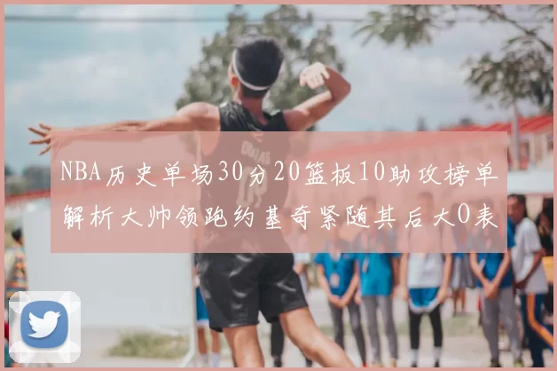 NBA历史单场30分20篮板10助攻榜单解析大帅领跑约基奇紧随其后大O表现不俗
