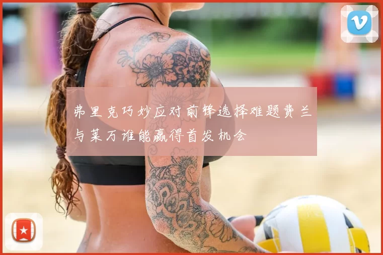 弗里克巧妙应对前锋选择难题费兰与莱万谁能赢得首发机会