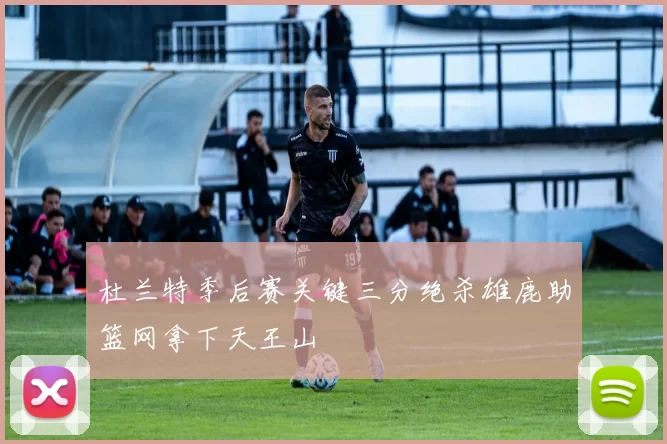 杜兰特季后赛关键三分绝杀雄鹿助篮网拿下天王山